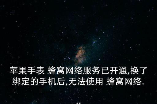 蘋果手表 蜂窩網(wǎng)絡(luò)服務(wù)已開通,換了綁定的手機后,無法使用 蜂窩網(wǎng)絡(luò)...