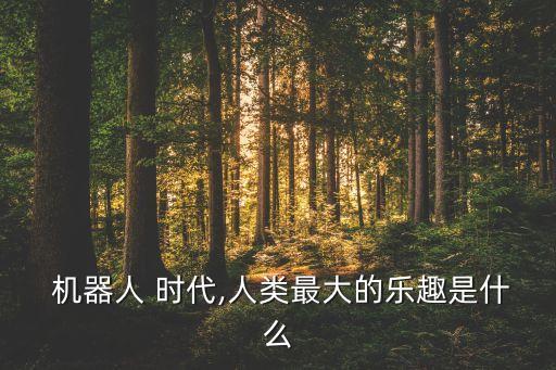  機(jī)器人 時(shí)代,人類(lèi)最大的樂(lè)趣是什么