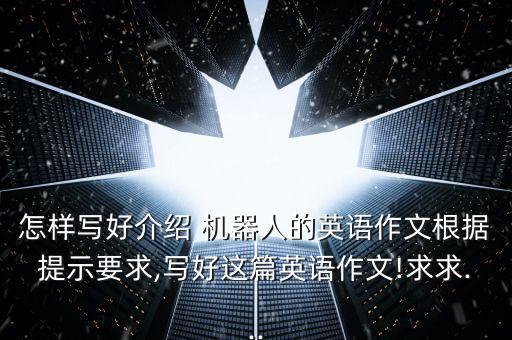 怎樣寫好介紹 機器人的英語作文根據提示要求,寫好這篇英語作文!求求...