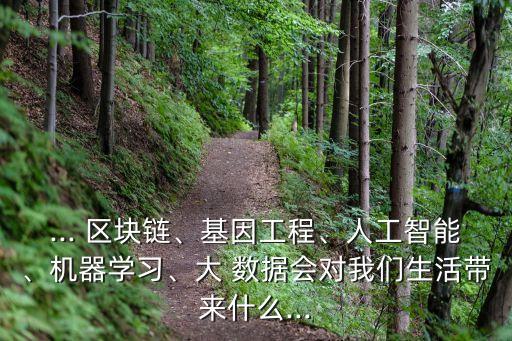 ... 區(qū)塊鏈、基因工程、人工智能、機器學(xué)習、大 數(shù)據(jù)會對我們生活帶來什么...