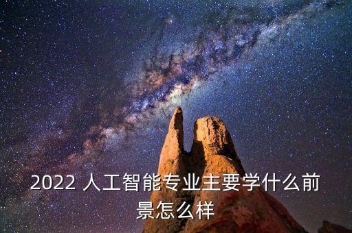 2022 人工智能專業(yè)主要學(xué)什么前景怎么樣