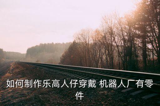如何制作樂高人仔穿戴 機器人廠有零件