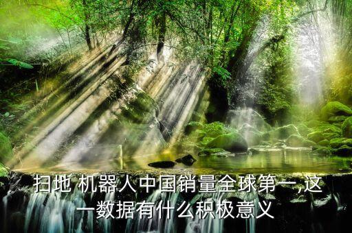  掃地 機器人中國銷量全球第一,這一數(shù)據(jù)有什么積極意義