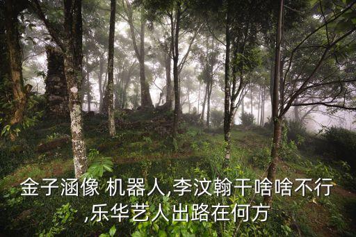 金子涵像 機器人,李汶翰干啥啥不行,樂華藝人出路在何方