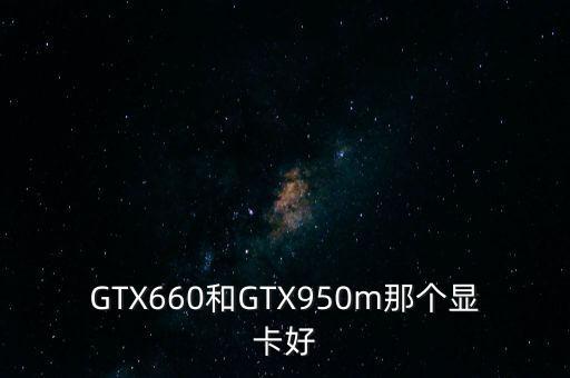 GTX660和GTX950m那個顯卡好