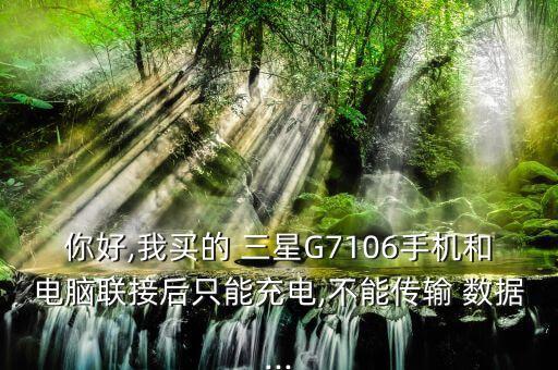你好,我買的 三星G7106手機和電腦聯(lián)接后只能充電,不能傳輸 數(shù)據(jù)...