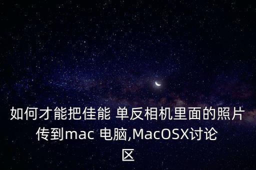 如何才能把佳能 單反相機里面的照片傳到mac 電腦,MacOSX討論區(qū)