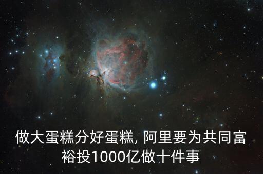 做大蛋糕分好蛋糕, 阿里要為共同富裕投1000億做十件事