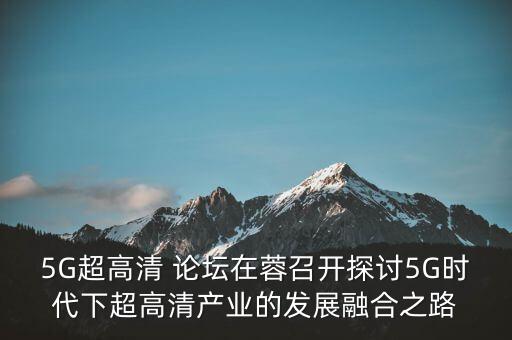 5G超高清 論壇在蓉召開探討5G時(shí)代下超高清產(chǎn)業(yè)的發(fā)展融合之路