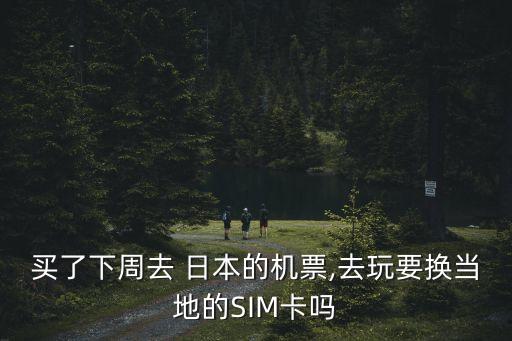買了下周去 日本的機票,去玩要換當?shù)氐腟IM卡嗎