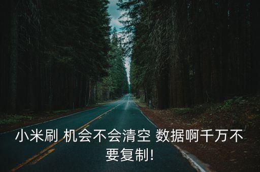 小米刷 機(jī)會不會清空 數(shù)據(jù)啊千萬不要復(fù)制!