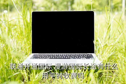 聯(lián)通的數(shù)據(jù)漫游是什么意思,數(shù)據(jù)漫游是什么意思開(kāi)與不開(kāi)有什么區(qū)別