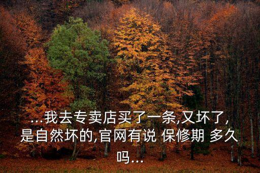 ...我去專賣店買了一條,又壞了,是自然壞的,官網(wǎng)有說 保修期 多久嗎...