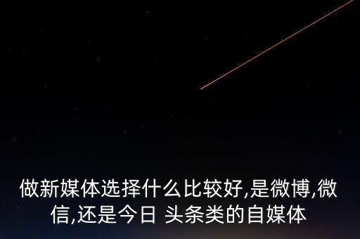 做新媒體選擇什么比較好,是微博,微信,還是今日 頭條類的自媒體