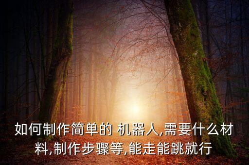 如何制作簡(jiǎn)單的 機(jī)器人,需要什么材料,制作步驟等,能走能跳就行