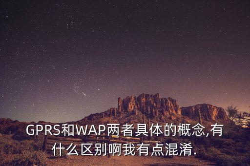 GPRS和WAP兩者具體的概念,有什么區(qū)別啊我有點混淆.