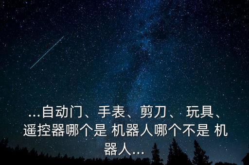...自動門、手表、剪刀、 玩具、 遙控器哪個是 機器人哪個不是 機器人...