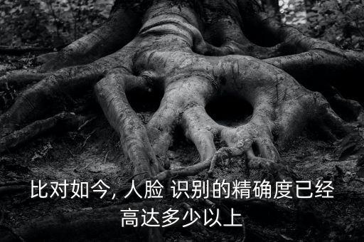 比對(duì)如今, 人臉 識(shí)別的精確度已經(jīng)高達(dá)多少以上