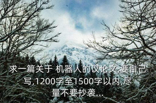 求一篇關(guān)于 機器人的議論文,要自己寫,1200字至1500字以內(nèi),盡量不要抄襲...