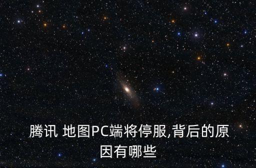  騰訊 地圖PC端將停服,背后的原因有哪些