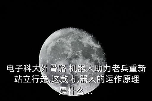 電子科大外骨骼 機器人助力老兵重新 站立行走,這款 機器人的運作原理是什么...