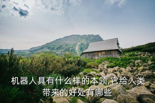  機(jī)器人具有什么樣的本領(lǐng),它給人類帶來的好處有哪些
