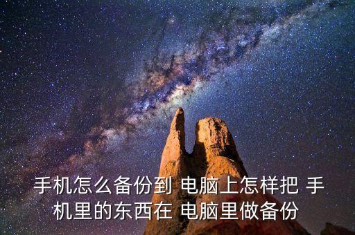  手機(jī)怎么備份到 電腦上怎樣把 手機(jī)里的東西在 電腦里做備份