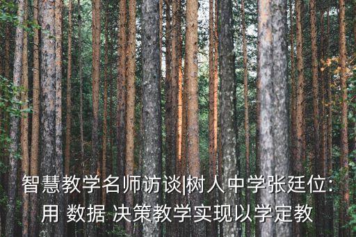 智慧教學(xué)名師訪談|樹人中學(xué)張廷位:用 數(shù)據(jù) 決策教學(xué)實現(xiàn)以學(xué)定教