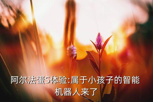 阿爾法蛋S體驗:屬于小孩子的智能 機器人來了
