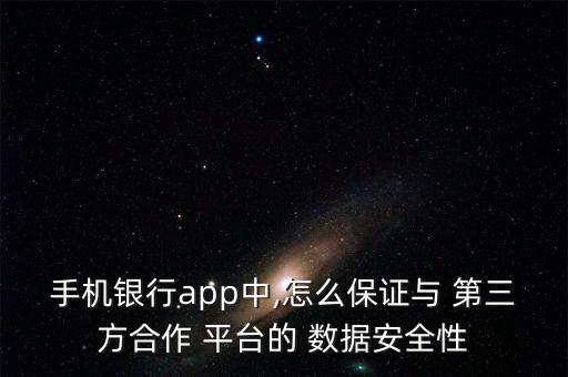 手機銀行app中,怎么保證與 第三方合作 平臺的 數據安全性