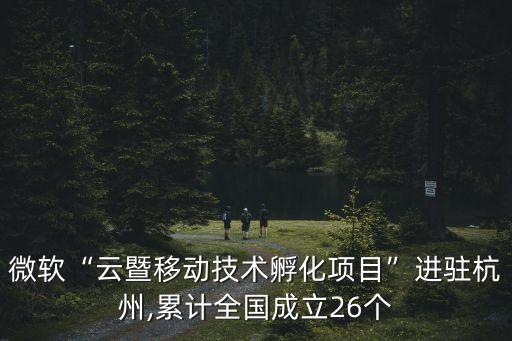 微軟“云暨移動(dòng)技術(shù)孵化項(xiàng)目”進(jìn)駐杭州,累計(jì)全國成立26個(gè)