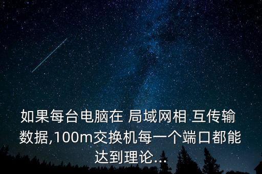 如果每臺電腦在 局域網(wǎng)相 互傳輸 數(shù)據(jù),100m交換機每一個端口都能達(dá)到理論...