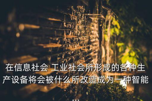 在信息社會 工業(yè)社會所形成的各種生產(chǎn)設(shè)備將會被什么所改造成為一種智能...