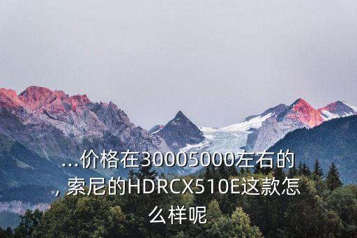 ...價格在30005000左右的, 索尼的HDRCX510E這款怎么樣呢