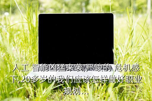 人工 智能兇猛來(lái)襲,嚴(yán)峻的 危機(jī)感下,20多歲的我們應(yīng)該怎樣做好職業(yè)規(guī)劃...