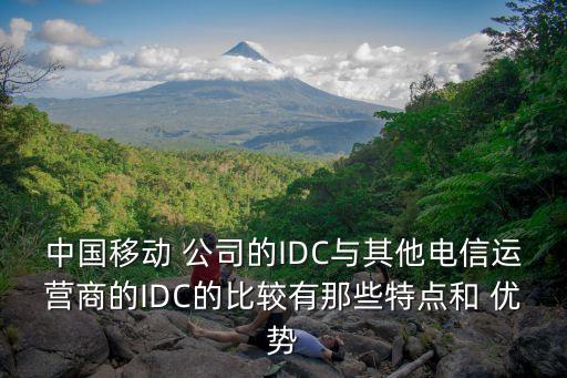 中國移動 公司的IDC與其他電信運營商的IDC的比較有那些特點和 優(yōu)勢