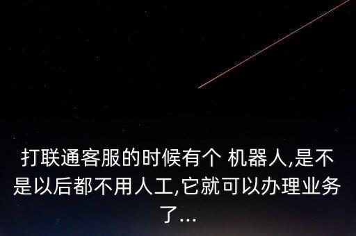 打聯(lián)通客服的時(shí)候有個(gè) 機(jī)器人,是不是以后都不用人工,它就可以辦理業(yè)務(wù)了...