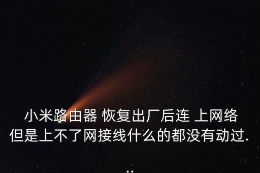  小米路由器 恢復(fù)出廠后連 上網(wǎng)絡(luò)但是上不了網(wǎng)接線什么的都沒有動過...