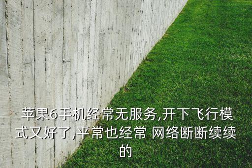  蘋(píng)果6手機(jī)經(jīng)常無(wú)服務(wù),開(kāi)下飛行模式又好了,平常也經(jīng)常 網(wǎng)絡(luò)斷斷續(xù)續(xù)的