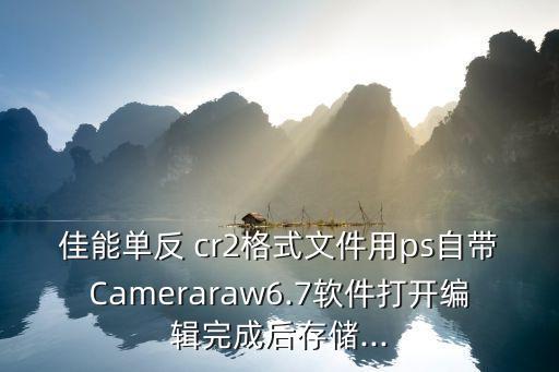 佳能單反 cr2格式文件用ps自帶Cameraraw6.7軟件打開編輯完成后存儲...