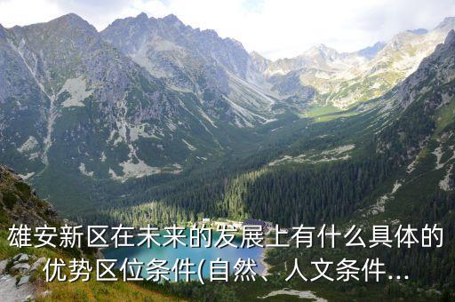 雄安新區(qū)在未來(lái)的發(fā)展上有什么具體的優(yōu)勢(shì)區(qū)位條件(自然、人文條件...
