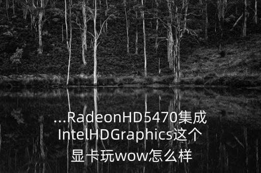 ...RadeonHD5470集成IntelHDGraphics這個 顯卡玩wow怎么樣