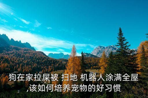 狗在家拉屎被 掃地 機(jī)器人涂滿全屋,該如何培養(yǎng)寵物的好習(xí)慣