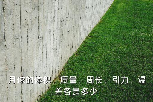  月球的體積、質(zhì)量、周長、引力、溫差各是多少