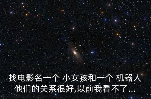 找電影名一個 小女孩和一個 機器人他們的關(guān)系很好,以前我看不了...