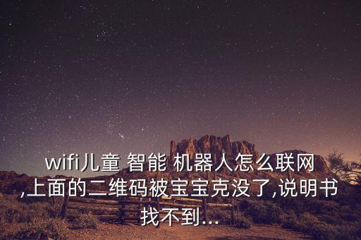 wifi兒童 智能 機(jī)器人怎么聯(lián)網(wǎng),上面的二維碼被寶寶克沒(méi)了,說(shuō)明書(shū)找不到...