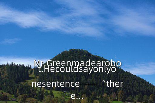 Mr.Greenmadearobot.Hecouldsayonlyonesentence——“there...