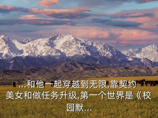 ...和他一起穿越到無限,靠契約 美女和做任務升級,第一個世界是《校園默...
