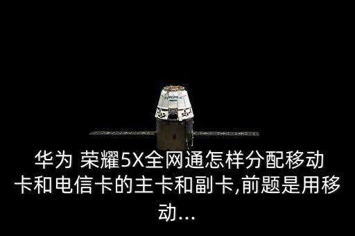  華為 榮耀5X全網(wǎng)通怎樣分配移動(dòng)卡和電信卡的主卡和副卡,前題是用移動(dòng)...