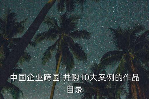 中國(guó)企業(yè)跨國(guó) 并購(gòu)10大案例的作品目錄